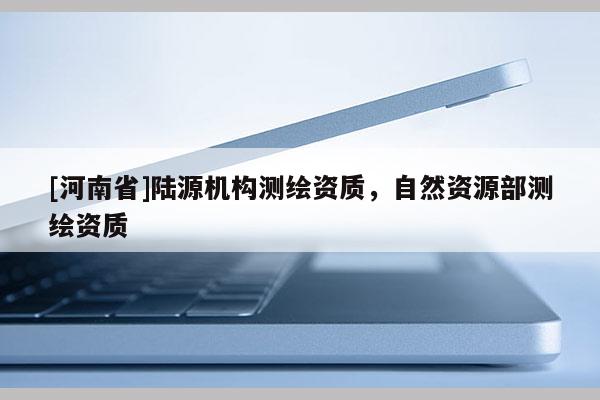 [河南省]陸源機構(gòu)測繪資質(zhì)，自然資源部測繪資質(zhì)