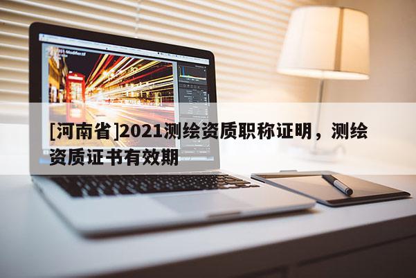 [河南省]2021測繪資質(zhì)職稱證明，測繪資質(zhì)證書有效期