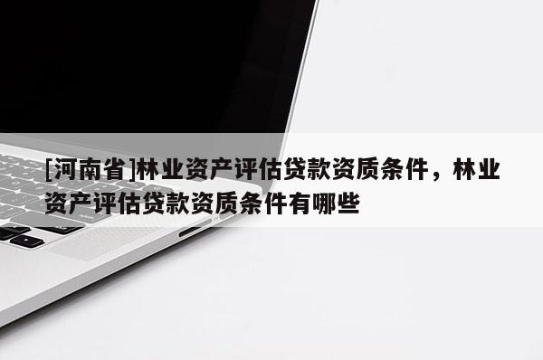 [河南省]林業(yè)資產(chǎn)評(píng)估貸款資質(zhì)條件，林業(yè)資產(chǎn)評(píng)估貸款資質(zhì)條件有哪些