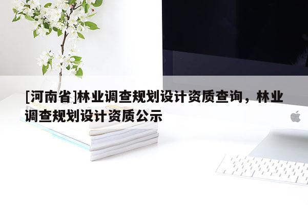 [河南省]林業(yè)調(diào)查規(guī)劃設(shè)計(jì)資質(zhì)查詢(xún)，林業(yè)調(diào)查規(guī)劃設(shè)計(jì)資質(zhì)公示