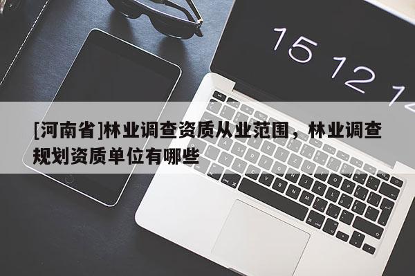 [河南省]林業(yè)調(diào)查資質(zhì)從業(yè)范圍，林業(yè)調(diào)查規(guī)劃資質(zhì)單位有哪些