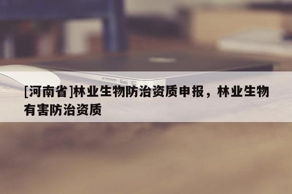 [河南省]林業(yè)生物防治資質申報，林業(yè)生物有害防治資質