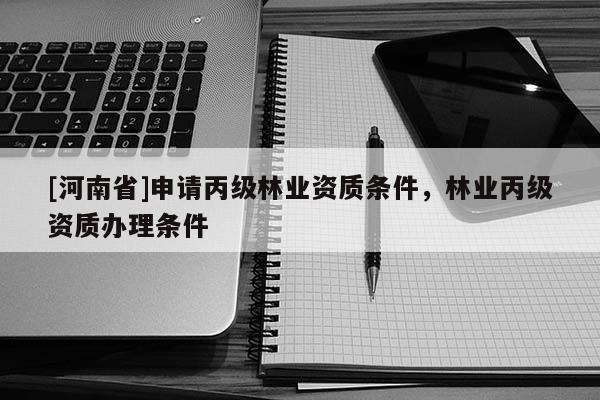 [河南省]申請丙級林業(yè)資質條件，林業(yè)丙級資質辦理條件