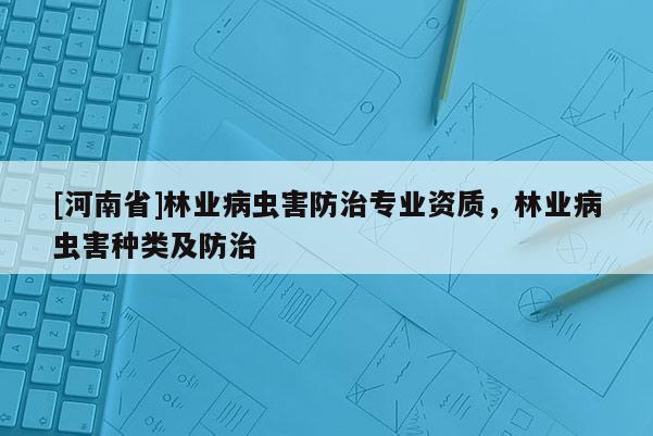 [河南省]林業(yè)病蟲害防治專業(yè)資質(zhì)，林業(yè)病蟲害種類及防治