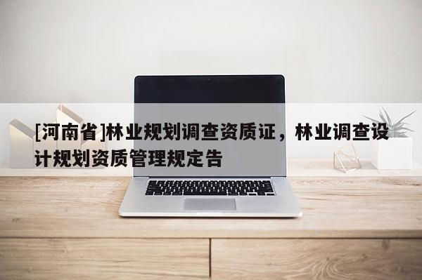 [河南省]林業(yè)規(guī)劃調(diào)查資質(zhì)證，林業(yè)調(diào)查設(shè)計(jì)規(guī)劃資質(zhì)管理規(guī)定告