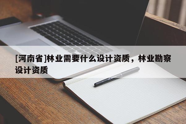 [河南省]林業(yè)需要什么設(shè)計(jì)資質(zhì)，林業(yè)勘察設(shè)計(jì)資質(zhì)