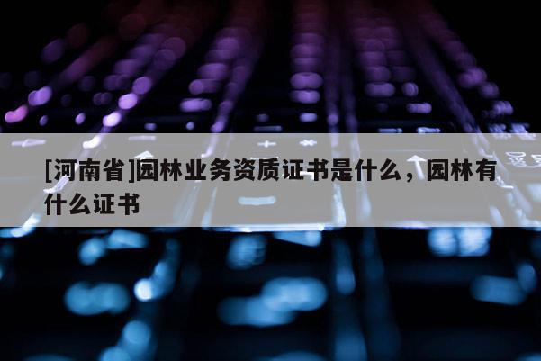 [河南省]園林業(yè)務(wù)資質(zhì)證書是什么，園林有什么證書