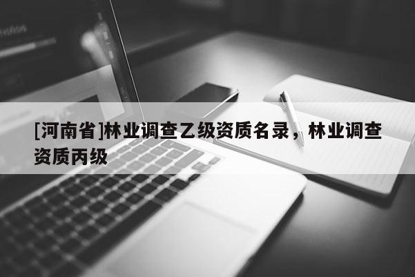 [河南省]林業(yè)調(diào)查乙級資質(zhì)名錄，林業(yè)調(diào)查資質(zhì)丙級