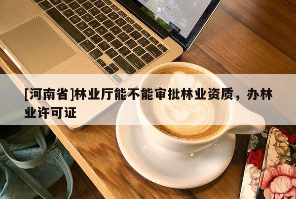 [河南省]林業(yè)廳能不能審批林業(yè)資質(zhì)，辦林業(yè)許可證