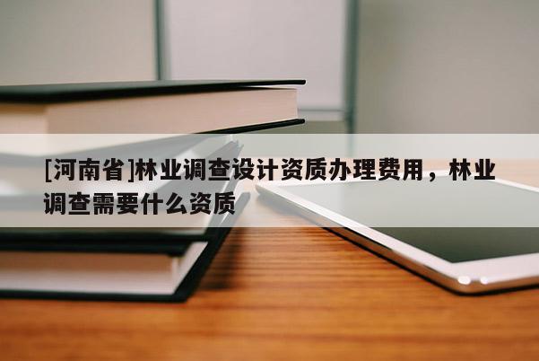 [河南省]林業(yè)調(diào)查設(shè)計資質(zhì)辦理費(fèi)用，林業(yè)調(diào)查需要什么資質(zhì)