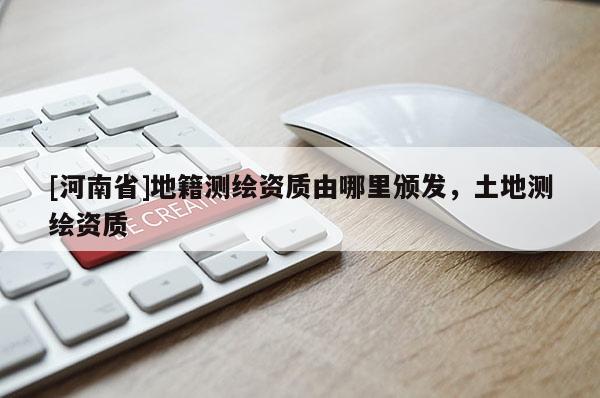 [河南省]地籍測繪資質(zhì)由哪里頒發(fā)，土地測繪資質(zhì)