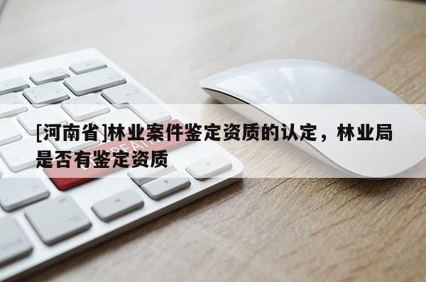 [河南省]林業(yè)案件鑒定資質(zhì)的認(rèn)定，林業(yè)局是否有鑒定資質(zhì)