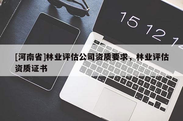 [河南省]林業(yè)評估公司資質(zhì)要求，林業(yè)評估資質(zhì)證書