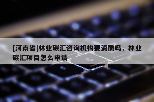 [河南省]林業(yè)碳匯咨詢機(jī)構(gòu)要資質(zhì)嗎，林業(yè)碳匯項(xiàng)目怎么申請(qǐng)