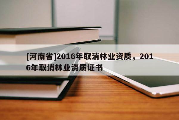 [河南省]2016年取消林業(yè)資質(zhì)，2016年取消林業(yè)資質(zhì)證書