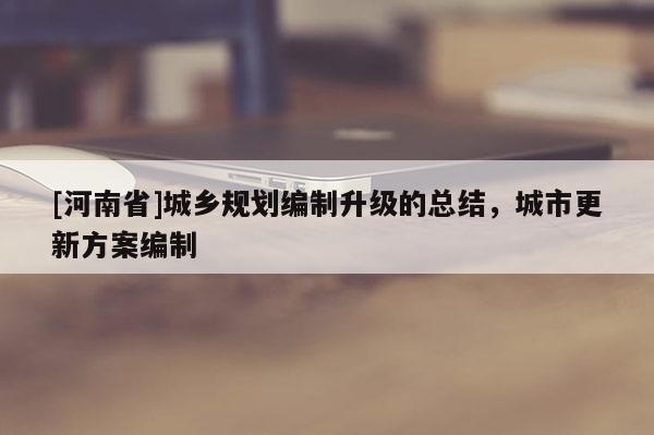 [河南省]城鄉(xiāng)規(guī)劃編制升級的總結，城市更新方案編制