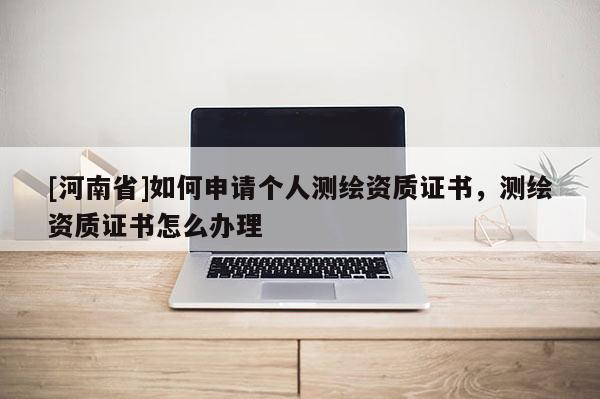 [河南省]如何申請個人測繪資質證書，測繪資質證書怎么辦理