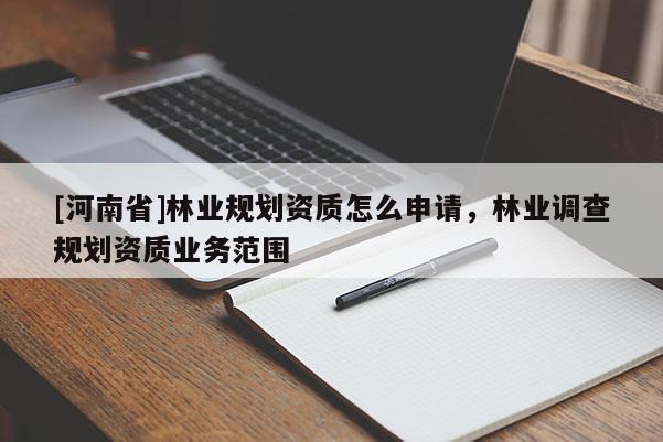 [河南省]林業(yè)規(guī)劃資質(zhì)怎么申請(qǐng)，林業(yè)調(diào)查規(guī)劃資質(zhì)業(yè)務(wù)范圍