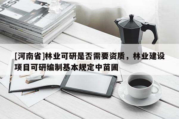 [河南省]林業(yè)可研是否需要資質(zhì)，林業(yè)建設(shè)項目可研編制基本規(guī)定中苗圃