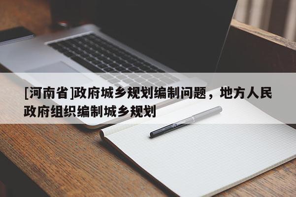 [河南省]政府城鄉(xiāng)規(guī)劃編制問(wèn)題，地方人民政府組織編制城鄉(xiāng)規(guī)劃