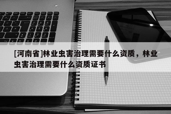 [河南省]林業(yè)蟲害治理需要什么資質(zhì)，林業(yè)蟲害治理需要什么資質(zhì)證書