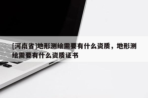 [河南省]地形測繪需要有什么資質(zhì)，地形測繪需要有什么資質(zhì)證書