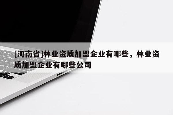 [河南省]林業(yè)資質(zhì)加盟企業(yè)有哪些，林業(yè)資質(zhì)加盟企業(yè)有哪些公司