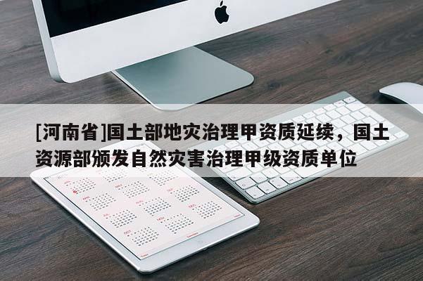 [河南省]國(guó)土部地災(zāi)治理甲資質(zhì)延續(xù)，國(guó)土資源部頒發(fā)自然災(zāi)害治理甲級(jí)資質(zhì)單位