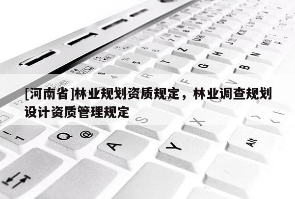 [河南省]林業(yè)規(guī)劃資質(zhì)規(guī)定，林業(yè)調(diào)查規(guī)劃設(shè)計(jì)資質(zhì)管理規(guī)定