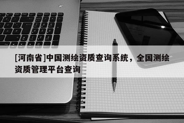 [河南省]中國測繪資質查詢系統(tǒng)，全國測繪資質管理平臺查詢