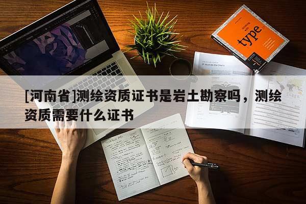 [河南省]測(cè)繪資質(zhì)證書是巖土勘察嗎，測(cè)繪資質(zhì)需要什么證書