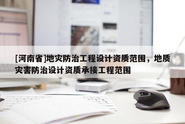 [河南省]地災防治工程設計資質范圍，地質災害防治設計資質承接工程范圍