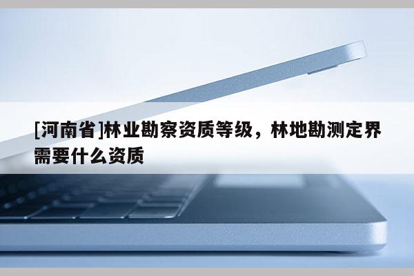 [河南省]林業(yè)勘察資質(zhì)等級，林地勘測定界需要什么資質(zhì)