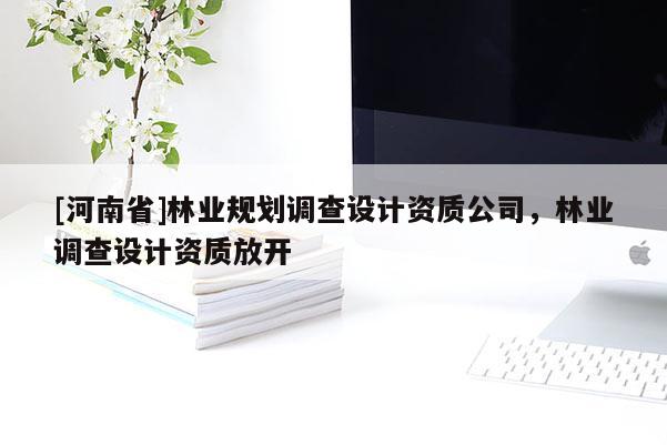 [河南省]林業(yè)規(guī)劃調(diào)查設(shè)計(jì)資質(zhì)公司，林業(yè)調(diào)查設(shè)計(jì)資質(zhì)放開