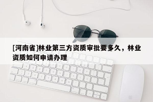 [河南省]林業(yè)第三方資質(zhì)審批要多久，林業(yè)資質(zhì)如何申請(qǐng)辦理