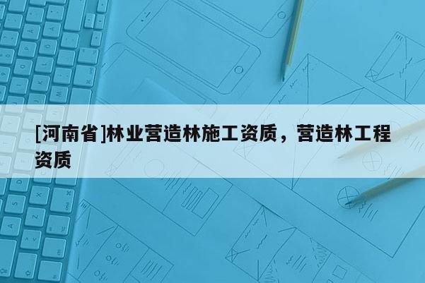 [河南省]林業(yè)營造林施工資質，營造林工程資質