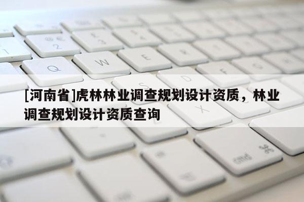 [河南省]虎林林業(yè)調查規(guī)劃設計資質，林業(yè)調查規(guī)劃設計資質查詢