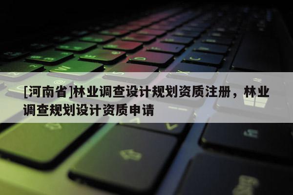 [河南省]林業(yè)調查設計規(guī)劃資質注冊，林業(yè)調查規(guī)劃設計資質申請