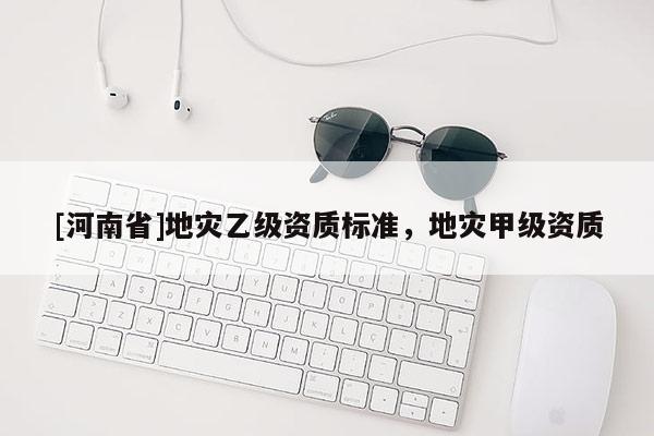 [河南省]地災(zāi)乙級資質(zhì)標準，地災(zāi)甲級資質(zhì)