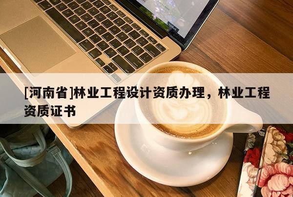 [河南省]林業(yè)工程設(shè)計資質(zhì)辦理，林業(yè)工程資質(zhì)證書