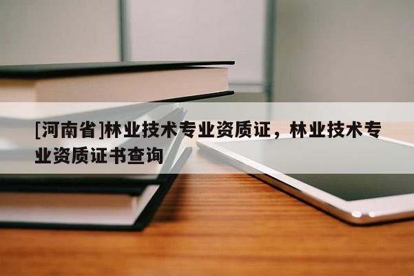 [河南省]林業(yè)技術(shù)專業(yè)資質(zhì)證，林業(yè)技術(shù)專業(yè)資質(zhì)證書查詢