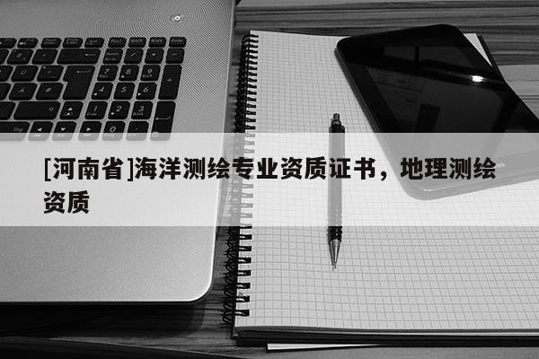 [河南省]海洋測繪專業(yè)資質(zhì)證書，地理測繪資質(zhì)