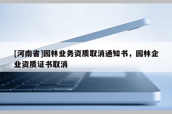 [河南省]園林業(yè)務(wù)資質(zhì)取消通知書(shū)，園林企業(yè)資質(zhì)證書(shū)取消