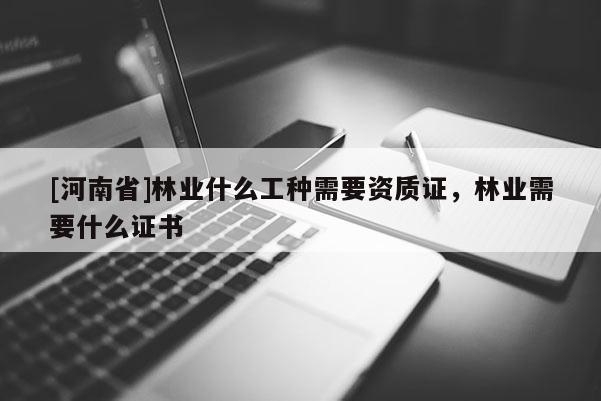 [河南省]林業(yè)什么工種需要資質(zhì)證，林業(yè)需要什么證書(shū)