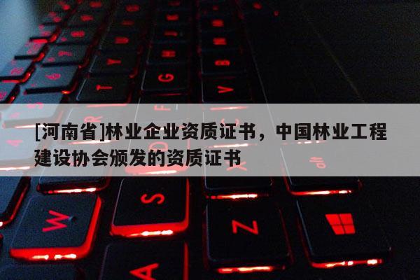 [河南省]林業(yè)企業(yè)資質(zhì)證書，中國林業(yè)工程建設協(xié)會頒發(fā)的資質(zhì)證書