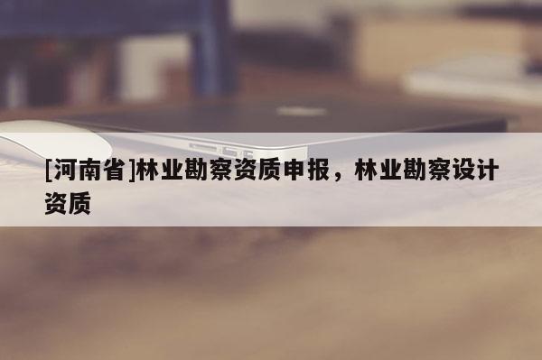 [河南省]林業(yè)勘察資質(zhì)申報(bào)，林業(yè)勘察設(shè)計(jì)資質(zhì)