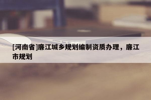 [河南省]廉江城鄉(xiāng)規(guī)劃編制資質(zhì)辦理，廉江市規(guī)劃