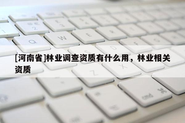 [河南省]林業(yè)調(diào)查資質(zhì)有什么用，林業(yè)相關(guān)資質(zhì)