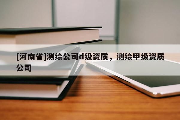 [河南省]測(cè)繪公司d級(jí)資質(zhì)，測(cè)繪甲級(jí)資質(zhì)公司