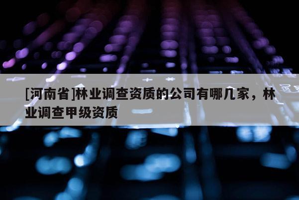 [河南省]林業(yè)調查資質的公司有哪幾家，林業(yè)調查甲級資質